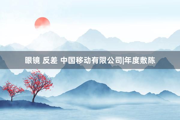 眼镜 反差 中国移动有限公司|年度敷陈