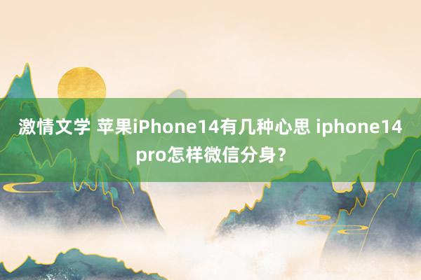 激情文学 苹果iPhone14有几种心思 iphone14pro怎样微信分身？