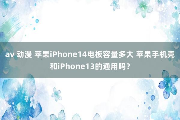 av 动漫 苹果iPhone14电板容量多大 苹果手机壳和iPhone13的通用吗？
