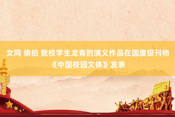 女同 偷拍 我校学生龙青的演义作品在国度级刊物《中国校园文体》发表