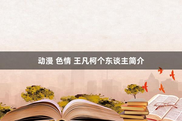 动漫 色情 王凡柯个东谈主简介
