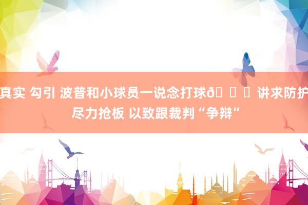 真实 勾引 波普和小球员一说念打球😁讲求防护 尽力抢板 以致跟裁判“争辩”
