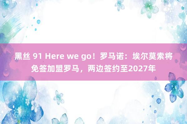 黑丝 91 Here we go！罗马诺：埃尔莫索将免签加盟罗马，两边签约至2027年