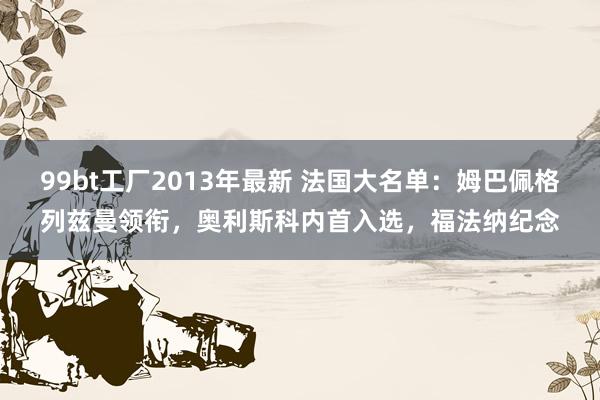 99bt工厂2013年最新 法国大名单：姆巴佩格列兹曼领衔，奥利斯科内首入选，福法纳纪念
