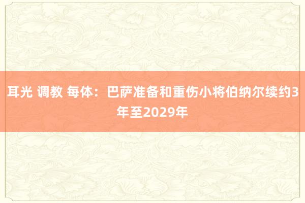 耳光 调教 每体：巴萨准备和重伤小将伯纳尔续约3年至2029年