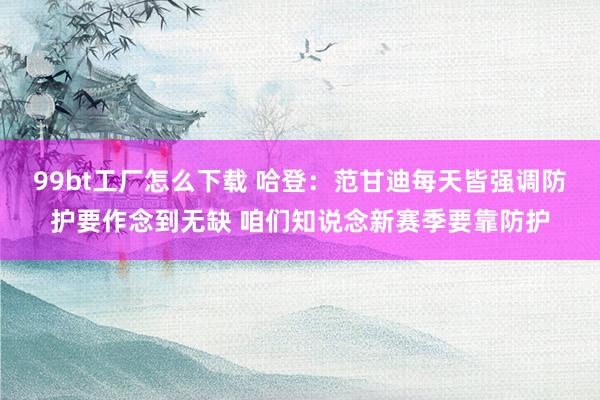 99bt工厂怎么下载 哈登：范甘迪每天皆强调防护要作念到无缺 咱们知说念新赛季要靠防护