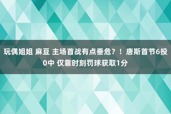 玩偶姐姐 麻豆 主场首战有点垂危？！唐斯首节6投0中 仅靠时刻罚球获取1分