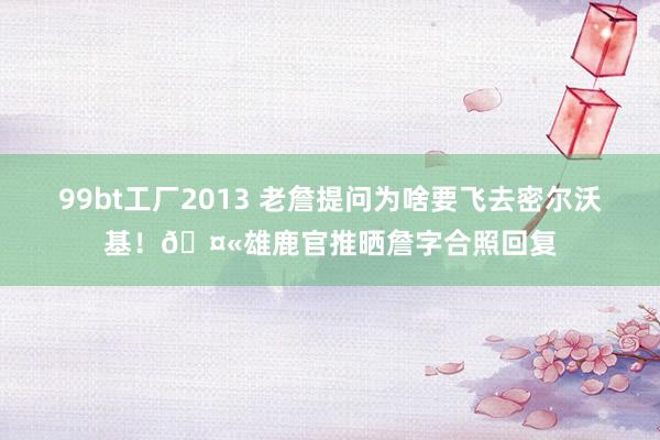 99bt工厂2013 老詹提问为啥要飞去密尔沃基！🤫雄鹿官推晒詹字合照回复