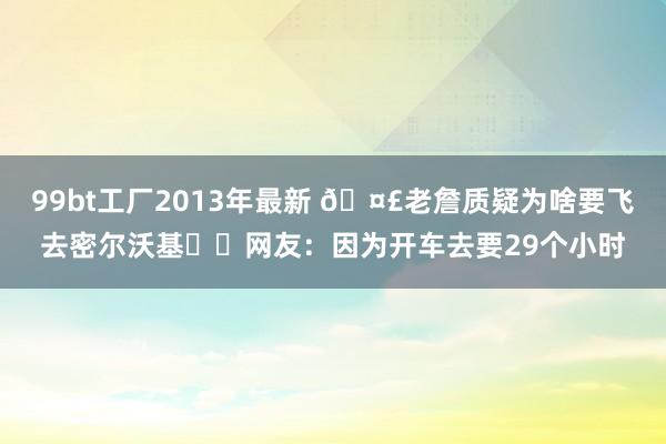 99bt工厂2013年最新 🤣老詹质疑为啥要飞去密尔沃基✈️网友：因为开车去要29个小时