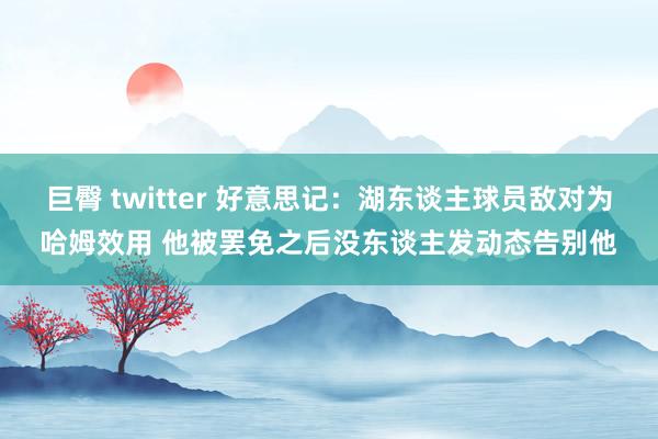巨臀 twitter 好意思记：湖东谈主球员敌对为哈姆效用 他被罢免之后没东谈主发动态告别他
