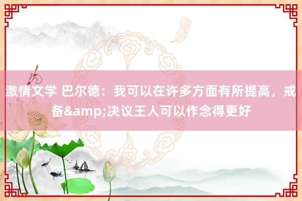 激情文学 巴尔德：我可以在许多方面有所提高，戒备&决议王人可以作念得更好
