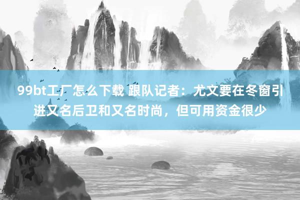 99bt工厂怎么下载 跟队记者：尤文要在冬窗引进又名后卫和又名时尚，但可用资金很少