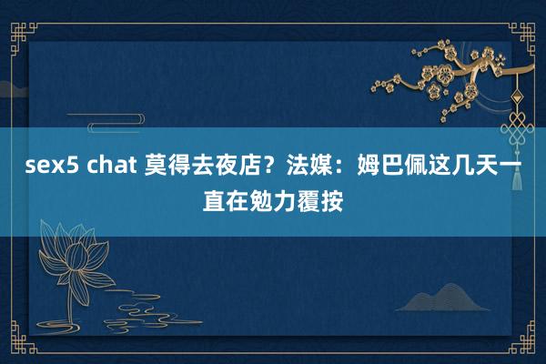 sex5 chat 莫得去夜店？法媒：姆巴佩这几天一直在勉力覆按