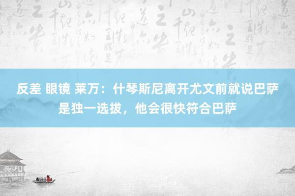 反差 眼镜 莱万：什琴斯尼离开尤文前就说巴萨是独一选拔，他会很快符合巴萨