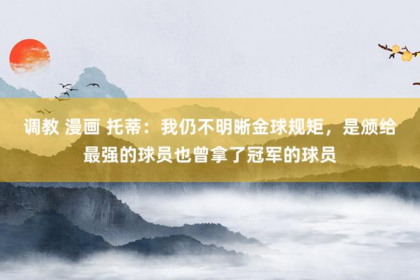 调教 漫画 托蒂：我仍不明晰金球规矩，是颁给最强的球员也曾拿了冠军的球员