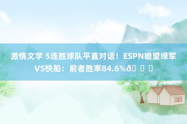 激情文学 5连胜球队平直对话！ESPN瞻望绿军VS快船：前者胜率84.6%👀
