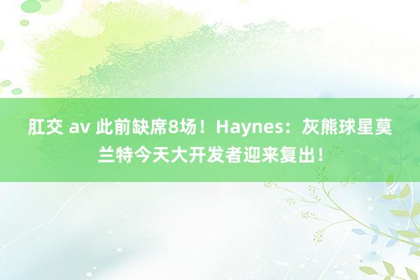 肛交 av 此前缺席8场！Haynes：灰熊球星莫兰特今天大开发者迎来复出！