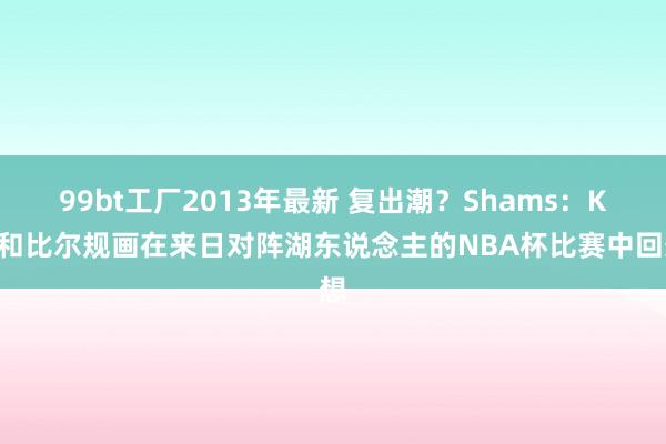 99bt工厂2013年最新 复出潮？Shams：KD和比尔规画在来日对阵湖东说念主的NBA杯比赛中回想