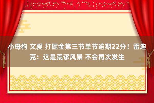 小母狗 文爱 打掘金第三节单节逾期22分！雷迪克：这是荒谬风景 不会再次发生