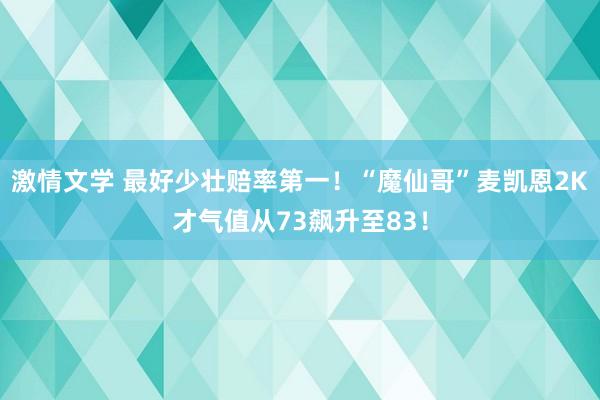 激情文学 最好少壮赔率第一！“魔仙哥”麦凯恩2K才气值从73飙升至83！
