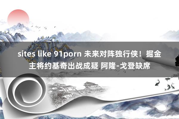 sites like 91porn 未来对阵独行侠！掘金主将约基奇出战成疑 阿隆-戈登缺席