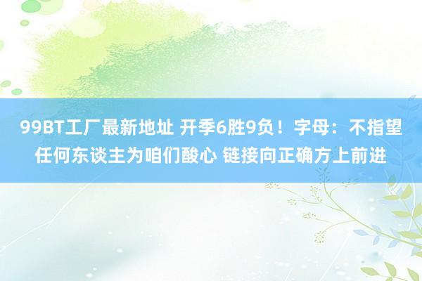 99BT工厂最新地址 开季6胜9负！字母：不指望任何东谈主为咱们酸心 链接向正确方上前进