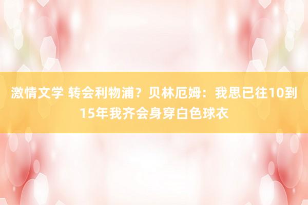 激情文学 转会利物浦？贝林厄姆：我思已往10到15年我齐会身穿白色球衣