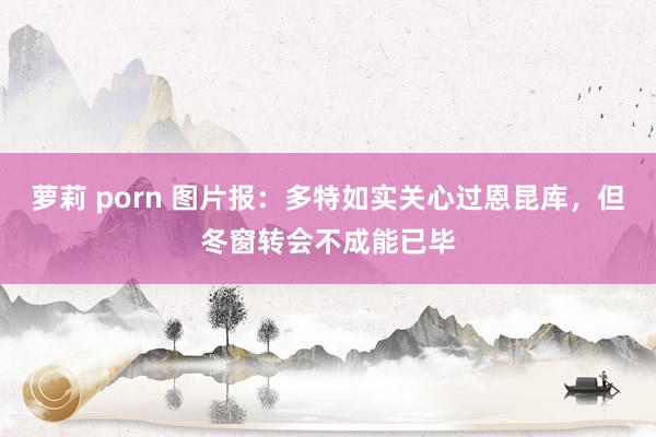 萝莉 porn 图片报：多特如实关心过恩昆库，但冬窗转会不成能已毕
