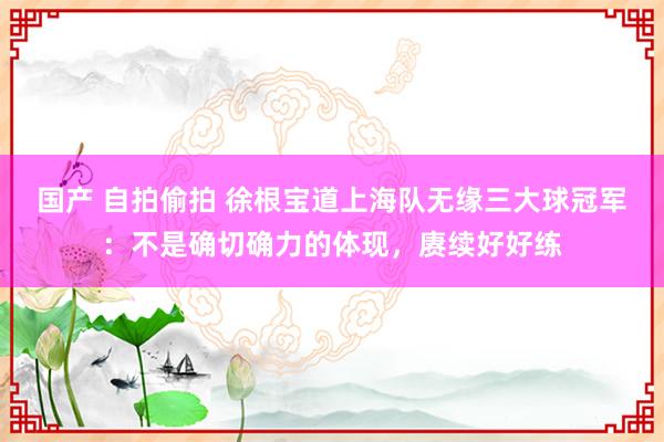 国产 自拍偷拍 徐根宝道上海队无缘三大球冠军：不是确切确力的体现，赓续好好练