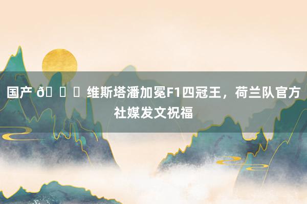 国产 👑维斯塔潘加冕F1四冠王，荷兰队官方社媒发文祝福