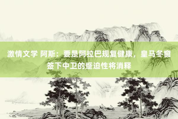 激情文学 阿斯：要是阿拉巴规复健康，皇马冬窗签下中卫的蹙迫性将消释