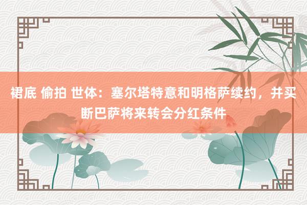 裙底 偷拍 世体：塞尔塔特意和明格萨续约，并买断巴萨将来转会分红条件