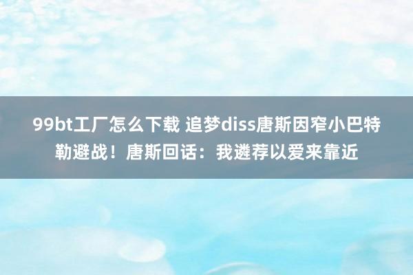 99bt工厂怎么下载 追梦diss唐斯因窄小巴特勒避战！唐斯回话：我遴荐以爱来靠近