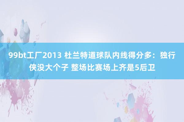99bt工厂2013 杜兰特道球队内线得分多：独行侠没大个子 整场比赛场上齐是5后卫
