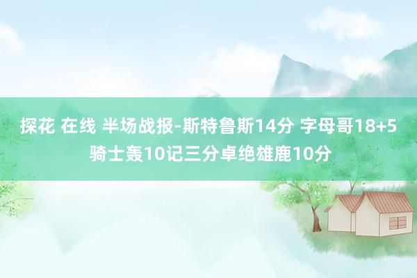 探花 在线 半场战报-斯特鲁斯14分 字母哥18+5 骑士轰10记三分卓绝雄鹿10分