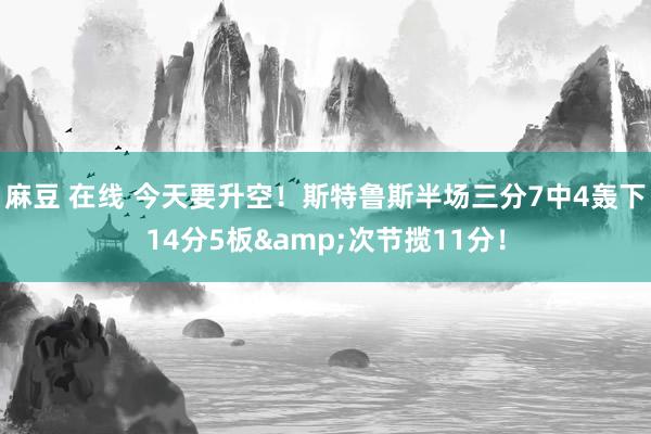 麻豆 在线 今天要升空！斯特鲁斯半场三分7中4轰下14分5板&次节揽11分！