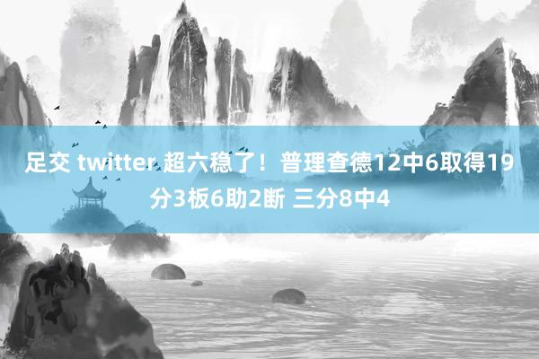 足交 twitter 超六稳了！普理查德12中6取得19分3板6助2断 三分8中4