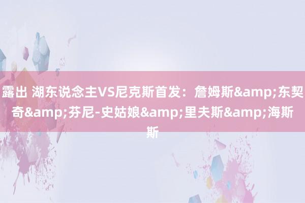 露出 湖东说念主VS尼克斯首发：詹姆斯&东契奇&芬尼-史姑娘&里夫斯&海斯