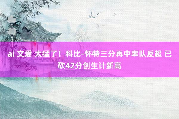ai 文爱 太猛了！科比-怀特三分再中率队反超 已砍42分创生计新高