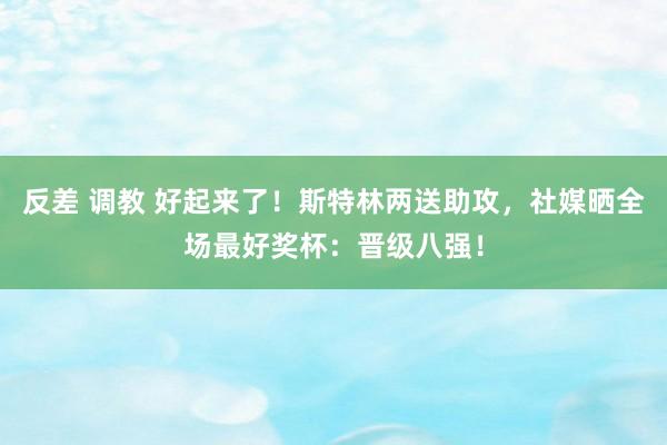 反差 调教 好起来了！斯特林两送助攻，社媒晒全场最好奖杯：晋级八强！