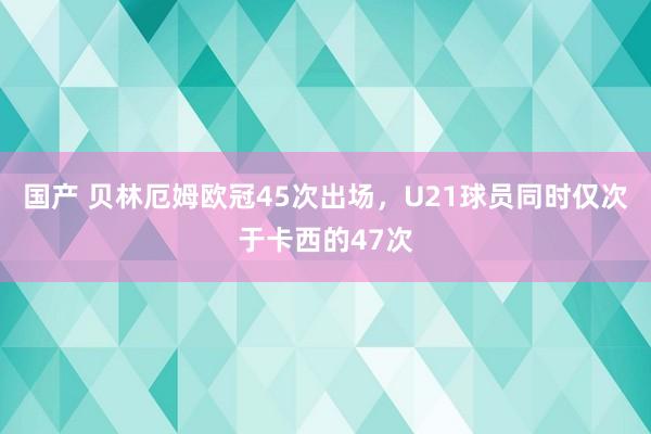 国产 贝林厄姆欧冠45次出场，U21球员同时仅次于卡西的47次