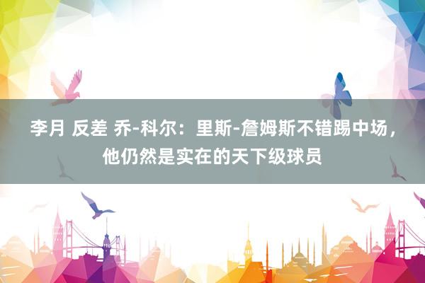 李月 反差 乔-科尔：里斯-詹姆斯不错踢中场，他仍然是实在的天下级球员