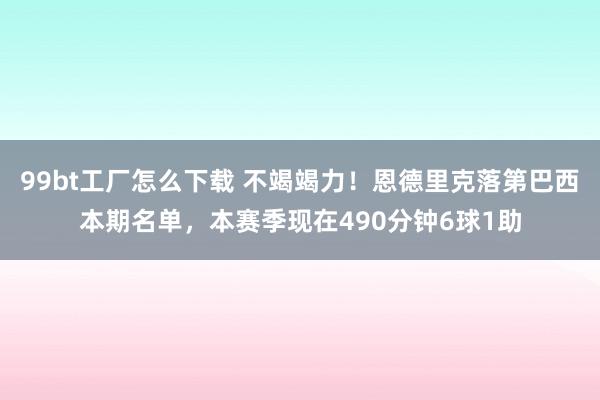 99bt工厂怎么下载 不竭竭力！恩德里克落第巴西本期名单，本赛季现在490分钟6球1助