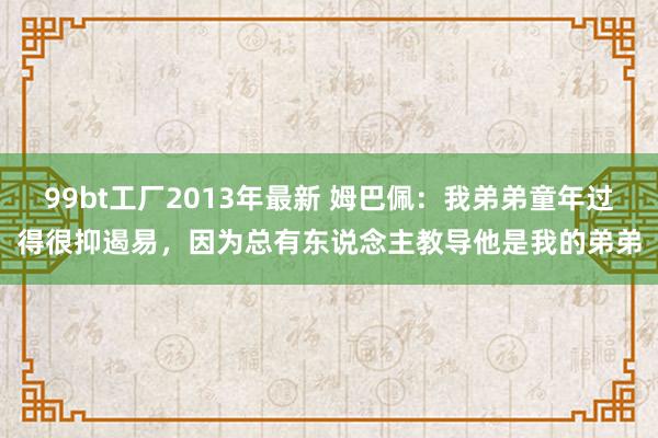 99bt工厂2013年最新 姆巴佩：我弟弟童年过得很抑遏易，因为总有东说念主教导他是我的弟弟