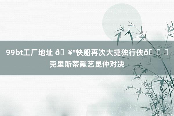 99bt工厂地址 🥰快船再次大捷独行侠😉克里斯蒂献艺昆仲对决