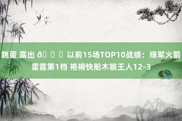 跳蛋 露出 👀以前15场TOP10战绩：绿军火箭雷霆第1档 袼褙快船木狼王人12-3