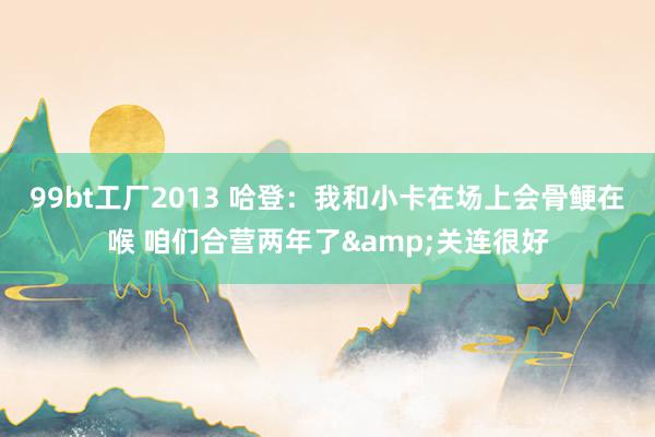 99bt工厂2013 哈登：我和小卡在场上会骨鲠在喉 咱们合营两年了&关连很好