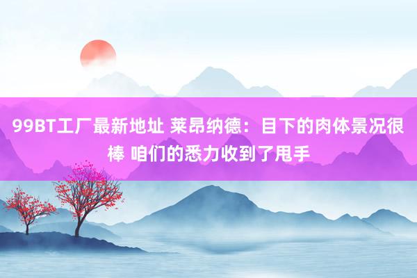 99BT工厂最新地址 莱昂纳德：目下的肉体景况很棒 咱们的悉力收到了甩手