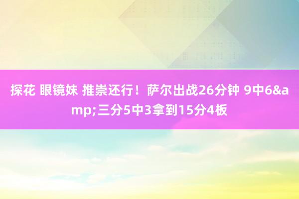 探花 眼镜妹 推崇还行！萨尔出战26分钟 9中6&三分5中3拿到15分4板