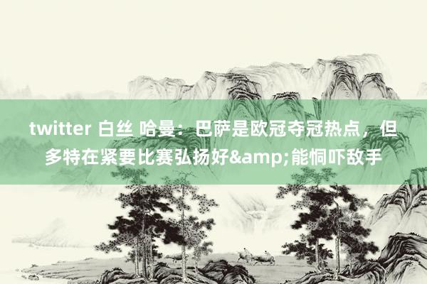 twitter 白丝 哈曼：巴萨是欧冠夺冠热点，但多特在紧要比赛弘扬好&能恫吓敌手